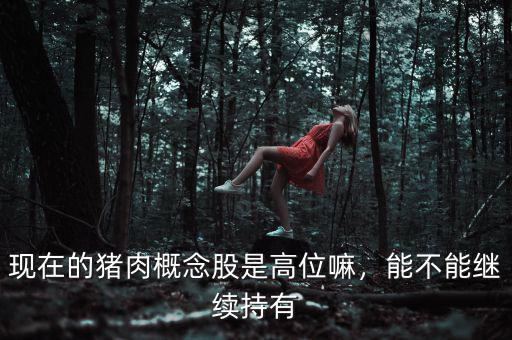 現(xiàn)在的豬肉概念股是高位嘛，能不能繼續(xù)持有