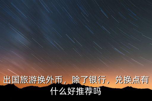 出國旅游換外幣，除了銀行，兌換點(diǎn)有什么好推薦嗎