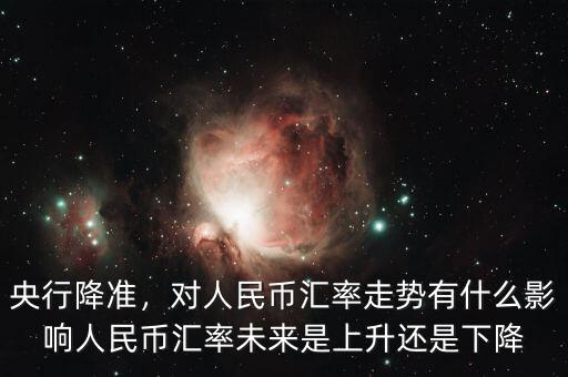 央行降準(zhǔn)，對人民幣匯率走勢有什么影響人民幣匯率未來是上升還是下降