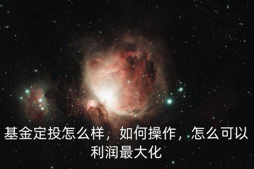 基金定投怎么樣，如何操作，怎么可以利潤最大化