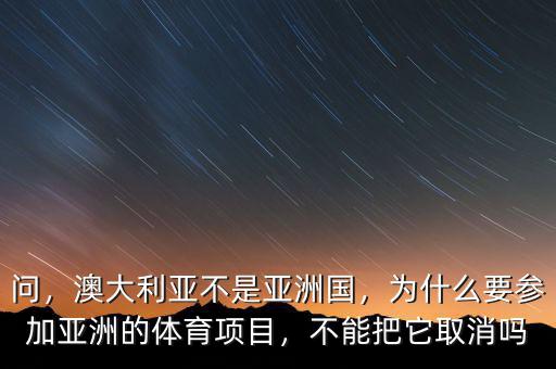問，澳大利亞不是亞洲國，為什么要參加亞洲的體育項(xiàng)目，不能把它取消嗎