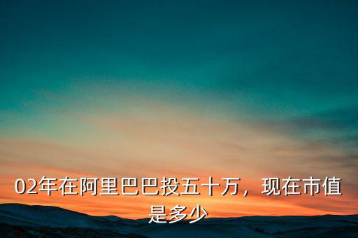 02年在阿里巴巴投五十萬，現(xiàn)在市值是多少