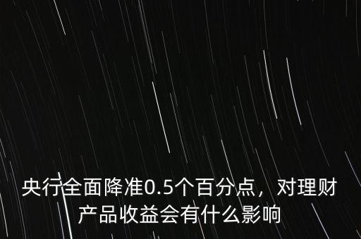 央行全面降準(zhǔn)0.5個百分點(diǎn)，對理財產(chǎn)品收益會有什么影響