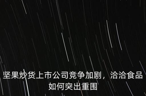 堅(jiān)果炒貨上市公司競(jìng)爭(zhēng)加劇，洽洽食品如何突出重圍