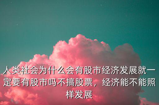 人類(lèi)社會(huì)為什么會(huì)有股市經(jīng)濟(jì)發(fā)展就一定要有股市嗎不搞股票，經(jīng)濟(jì)能不能照樣發(fā)展