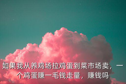 如果我從養(yǎng)雞場(chǎng)拉雞蛋到菜市場(chǎng)賣，一個(gè)雞蛋賺一毛錢走量，賺錢嗎