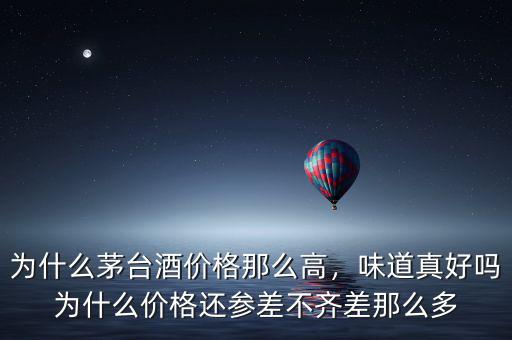 為什么茅臺酒價(jià)格那么高，味道真好嗎為什么價(jià)格還參差不齊差那么多