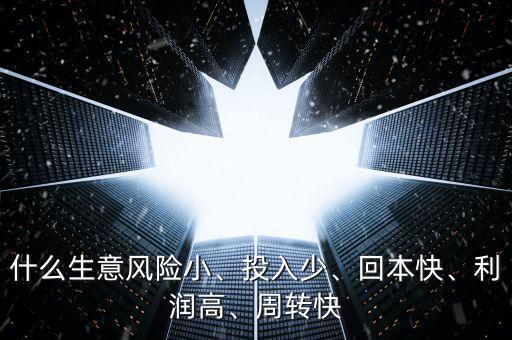 什么生意風(fēng)險(xiǎn)小、投入少、回本快、利潤(rùn)高、周轉(zhuǎn)快