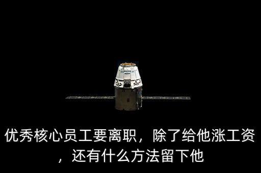 優(yōu)秀核心員工要離職，除了給他漲工資，還有什么方法留下他