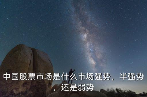 中國(guó)股票市場(chǎng)是什么市場(chǎng)強(qiáng)勢(shì)，半強(qiáng)勢(shì)，還是弱勢(shì)