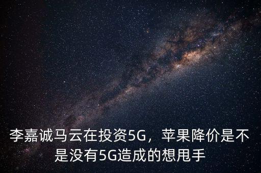 李嘉誠馬云在投資5G，蘋果降價是不是沒有5G造成的想甩手