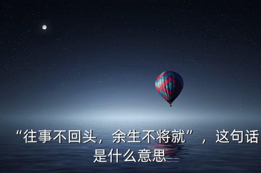 “往事不回頭，余生不將就”，這句話是什么意思