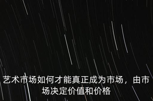 藝術(shù)市場如何才能真正成為市場，由市場決定價(jià)值和價(jià)格