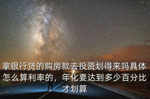 拿銀行貸的購房款去投資劃得來嗎具體怎么算利率的，年化要達(dá)到多少百分比才劃算
