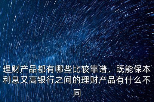 理財(cái)產(chǎn)品都有哪些比較靠譜，既能保本利息又高銀行之間的理財(cái)產(chǎn)品有什么不同