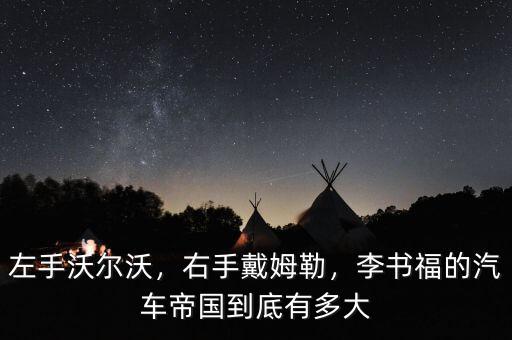 左手沃爾沃，右手戴姆勒，李書福的汽車帝國到底有多大