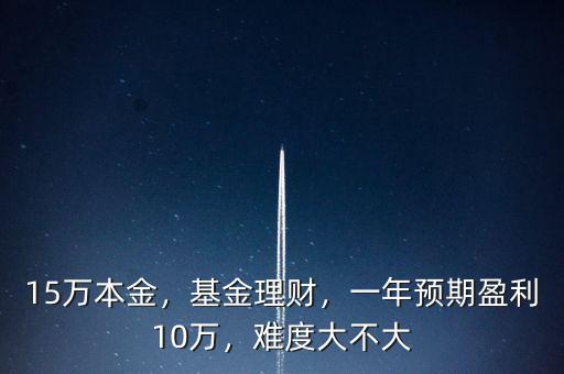15萬(wàn)本金，基金理財(cái)，一年預(yù)期盈利10萬(wàn)，難度大不大