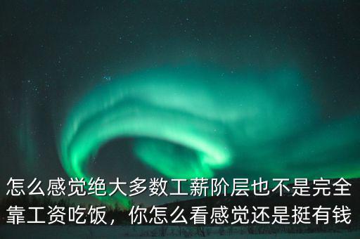 怎么感覺絕大多數(shù)工薪階層也不是完全靠工資吃飯，你怎么看感覺還是挺有錢
