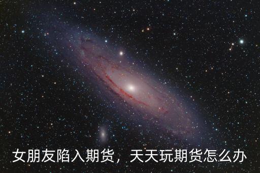 女朋友陷入期貨，天天玩期貨怎么辦