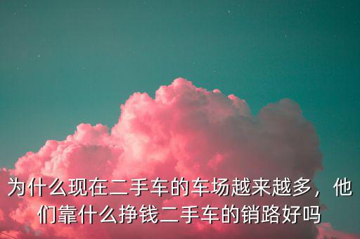 為什么現(xiàn)在二手車的車場越來越多，他們靠什么掙錢二手車的銷路好嗎