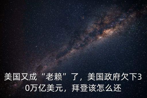 美國又成“老賴”了，美國政府欠下30萬億美元，拜登該怎么還