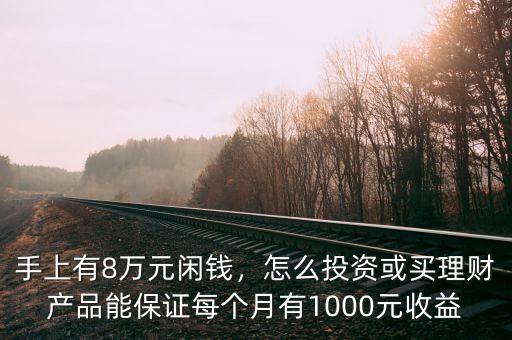 手上有8萬(wàn)元閑錢(qián)，怎么投資或買(mǎi)理財(cái)產(chǎn)品能保證每個(gè)月有1000元收益