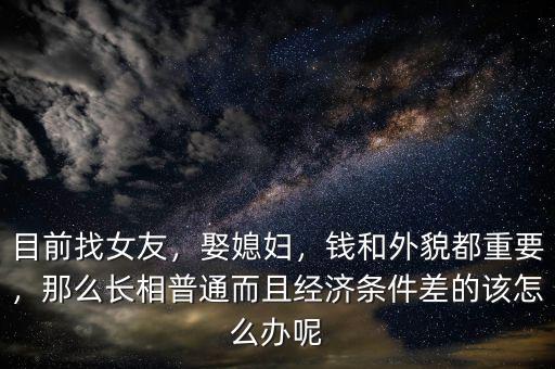 目前找女友，娶媳婦，錢和外貌都重要，那么長相普通而且經(jīng)濟條件差的該怎么辦呢