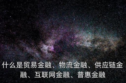 什么是貿(mào)易金融、物流金融、供應(yīng)鏈金融、互聯(lián)網(wǎng)金融、普惠金融