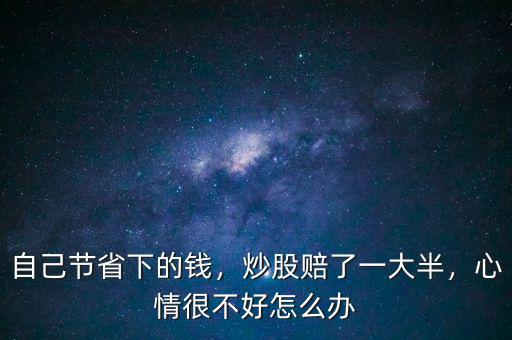 自己節(jié)省下的錢，炒股賠了一大半，心情很不好怎么辦