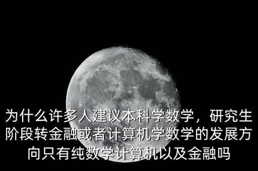 為什么許多人建議本科學(xué)數(shù)學(xué)，研究生階段轉(zhuǎn)金融或者計(jì)算機(jī)學(xué)數(shù)學(xué)的發(fā)展方向只有純數(shù)學(xué)計(jì)算機(jī)以及金融嗎
