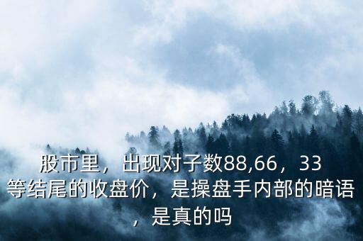 股市里，出現(xiàn)對子數(shù)88,66，33等結尾的收盤價，是操盤手內(nèi)部的暗語，是真的嗎