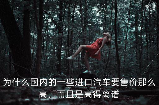 為什么國(guó)內(nèi)的一些進(jìn)口汽車要售價(jià)那么高，而且是高得離譜