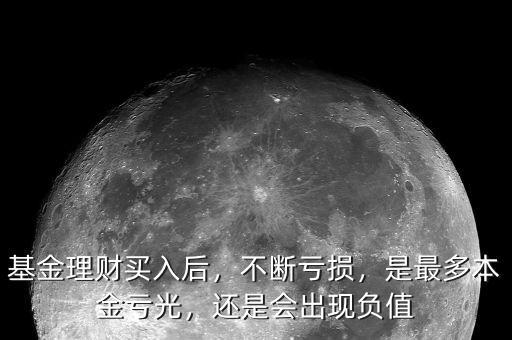 基金理財(cái)買(mǎi)入后，不斷虧損，是最多本金虧光，還是會(huì)出現(xiàn)負(fù)值