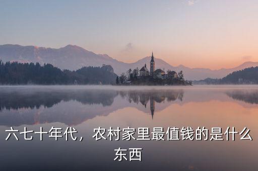 六七十年代，農(nóng)村家里最值錢的是什么東西