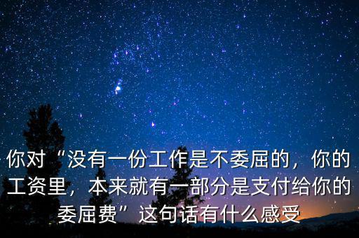 你對(duì)“沒有一份工作是不委屈的，你的工資里，本來就有一部分是支付給你的委屈費(fèi)”這句話有什么感受