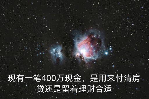 現(xiàn)有一筆400萬(wàn)現(xiàn)金，是用來(lái)付清房貸還是留著理財(cái)合適