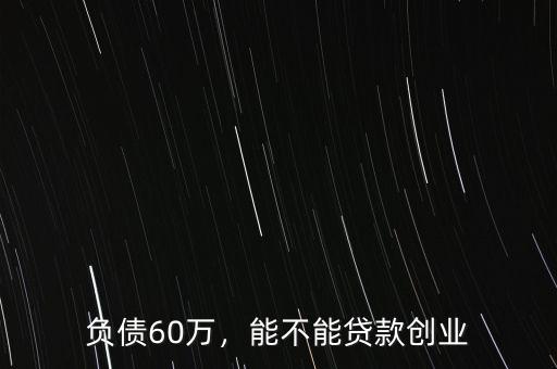 負債60萬，能不能貸款創(chuàng)業(yè)