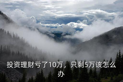 投資理財虧了10萬，只剩5萬該怎么辦