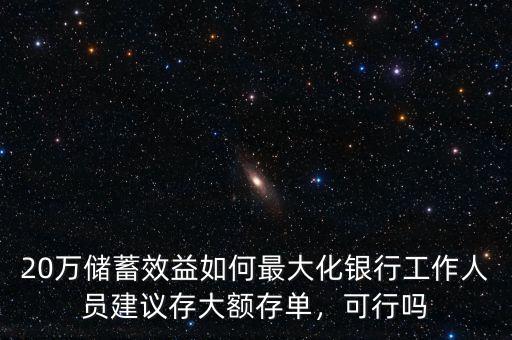 20萬儲蓄效益如何最大化銀行工作人員建議存大額存單，可行嗎