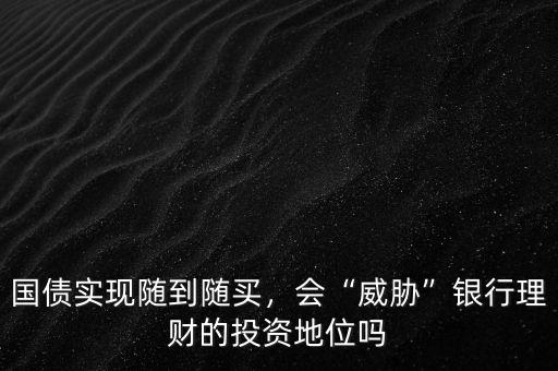 國債實現隨到隨買，會“威脅”銀行理財的投資地位嗎