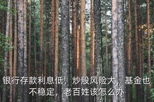 銀行存款利息低，炒股風(fēng)險(xiǎn)大，基金也不穩(wěn)定，老百姓該怎么辦