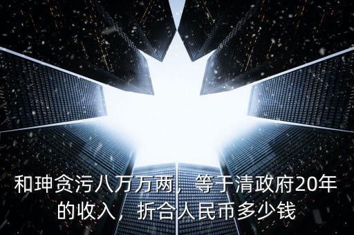 和珅貪污八萬萬兩，等于清政府20年的收入，折合人民幣多少錢