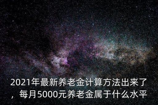 2021年最新養(yǎng)老金計算方法出來了，每月5000元養(yǎng)老金屬于什么水平