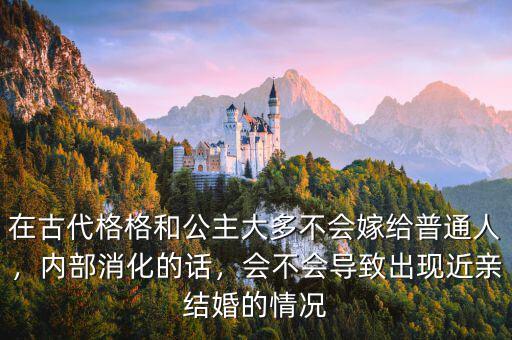 在古代格格和公主大多不會嫁給普通人，內(nèi)部消化的話，會不會導(dǎo)致出現(xiàn)近親結(jié)婚的情況