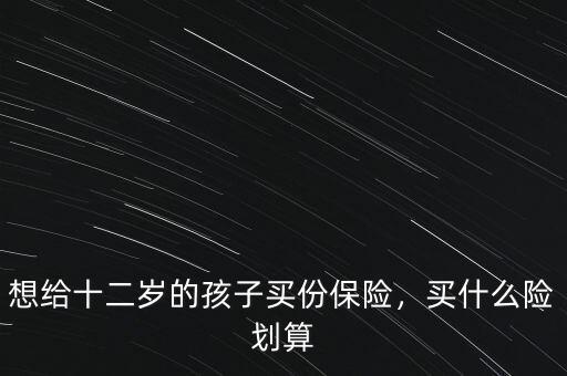 想給十二歲的孩子買份保險，買什么險劃算