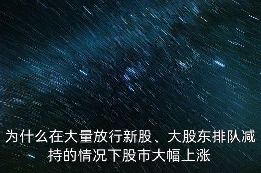 為什么在大量放行新股、大股東排隊減持的情況下股市大幅上漲