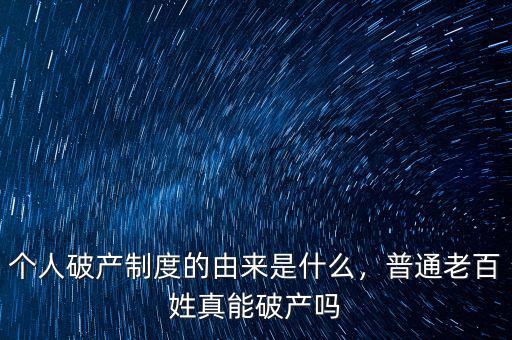 個(gè)人破產(chǎn)制度的由來(lái)是什么，普通老百姓真能破產(chǎn)嗎