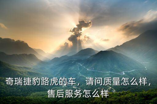 奇瑞捷豹路虎的車(chē)，請(qǐng)問(wèn)質(zhì)量怎么樣，售后服務(wù)怎么樣