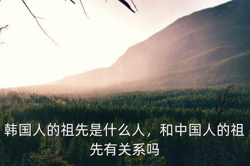 韓國人的祖先是什么人，和中國人的祖先有關系嗎