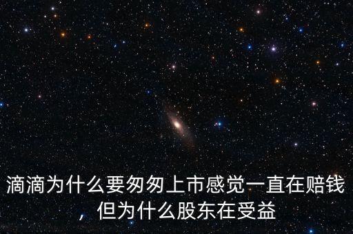 滴滴為什么要匆匆上市感覺(jué)一直在賠錢(qián)，但為什么股東在受益